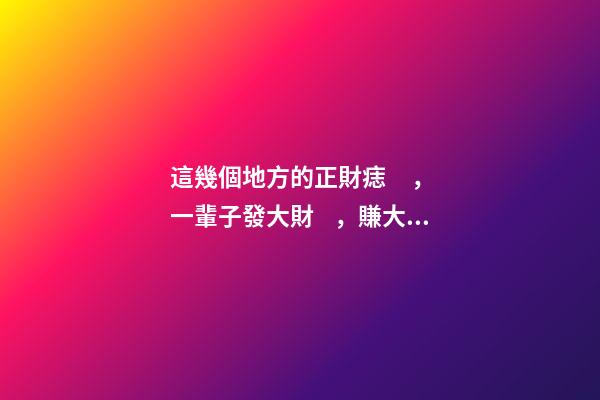 這幾個地方的正財痣，一輩子發大財，賺大錢
